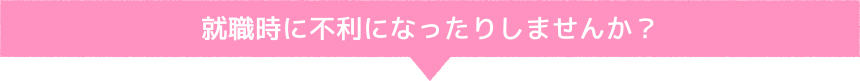 就職時に不利になったりしませんか？