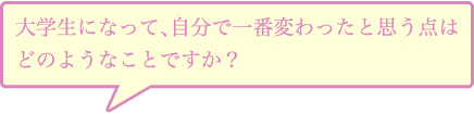 大学生になって、自分で一番変わったと思う点はどのようなことですか？