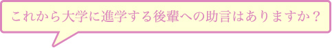 これから大学に進学する後輩への助言はありますか？